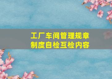 工厂车间管理规章制度自检互检内容