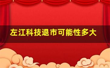 左江科技退市可能性多大