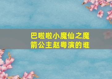 巴啦啦小魔仙之魔箭公主赵粤演的谁