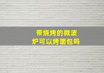 带烧烤的微波炉可以烤面包吗