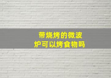 带烧烤的微波炉可以烤食物吗