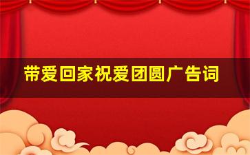 带爱回家祝爱团圆广告词