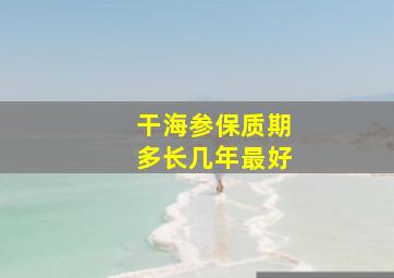 干海参保质期多长几年最好