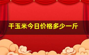 干玉米今日价格多少一斤