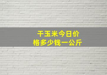 干玉米今日价格多少钱一公斤