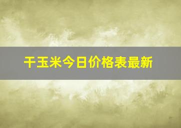 干玉米今日价格表最新