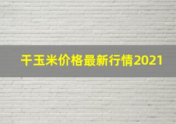 干玉米价格最新行情2021