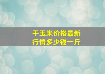 干玉米价格最新行情多少钱一斤