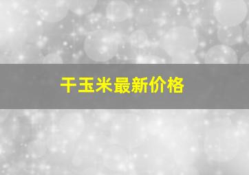 干玉米最新价格