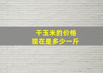 干玉米的价格现在是多少一斤