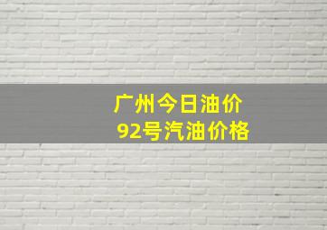 广州今日油价92号汽油价格