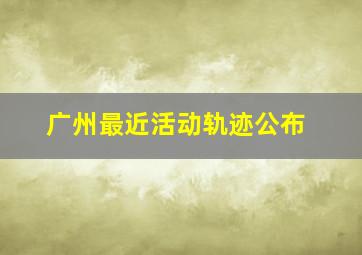 广州最近活动轨迹公布