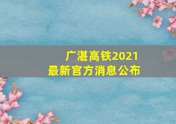 广湛高铁2021最新官方消息公布