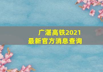 广湛高铁2021最新官方消息查询