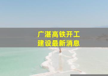 广湛高铁开工建设最新消息