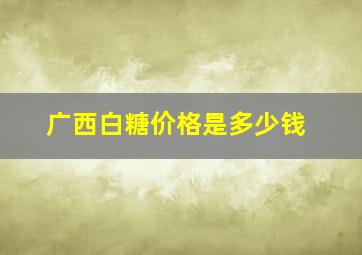 广西白糖价格是多少钱