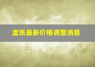 废纸最新价格调整消息