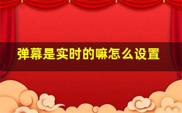 弹幕是实时的嘛怎么设置