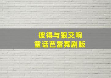 彼得与狼交响童话芭蕾舞剧版