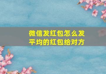 微信发红包怎么发平均的红包给对方