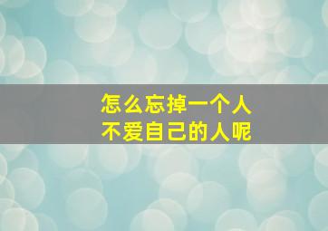 怎么忘掉一个人不爱自己的人呢