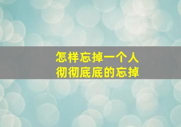 怎样忘掉一个人彻彻底底的忘掉