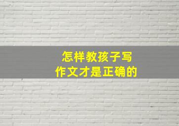 怎样教孩子写作文才是正确的