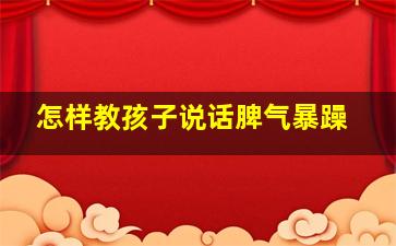 怎样教孩子说话脾气暴躁