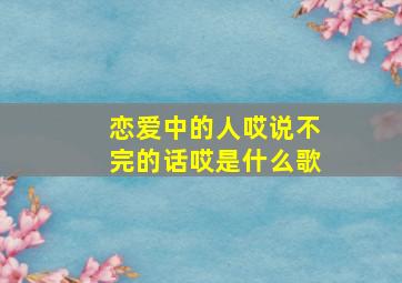 恋爱中的人哎说不完的话哎是什么歌