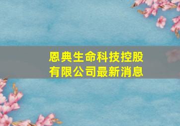 恩典生命科技控股有限公司最新消息