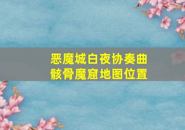 恶魔城白夜协奏曲骸骨魔窟地图位置