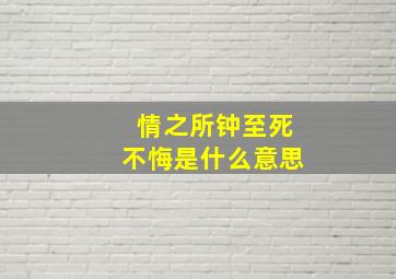 情之所钟至死不悔是什么意思