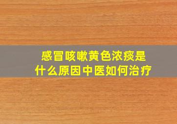 感冒咳嗽黄色浓痰是什么原因中医如何治疗