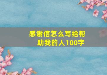 感谢信怎么写给帮助我的人100字