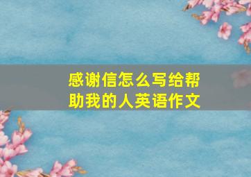 感谢信怎么写给帮助我的人英语作文