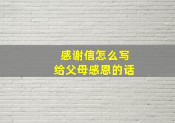 感谢信怎么写给父母感恩的话