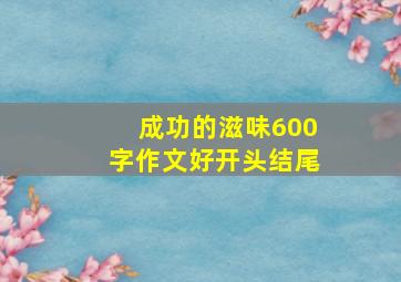 成功的滋味600字作文好开头结尾