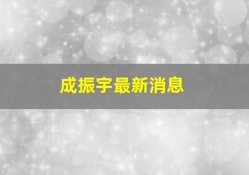 成振宇最新消息