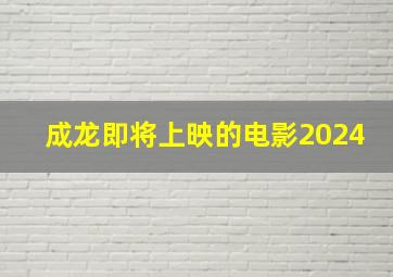 成龙即将上映的电影2024