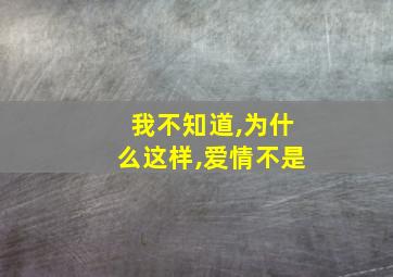 我不知道,为什么这样,爱情不是