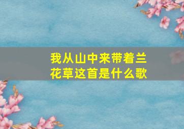 我从山中来带着兰花草这首是什么歌