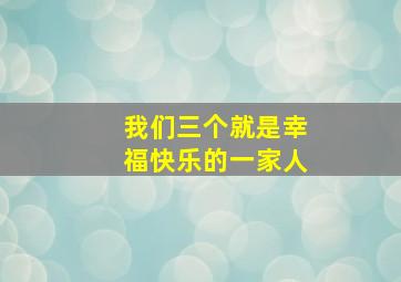 我们三个就是幸福快乐的一家人