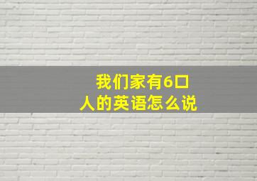 我们家有6口人的英语怎么说