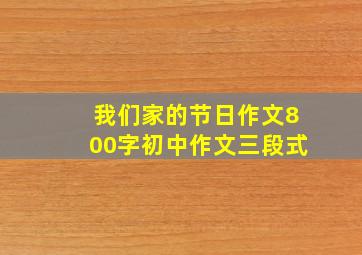 我们家的节日作文800字初中作文三段式