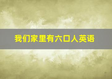 我们家里有六口人英语