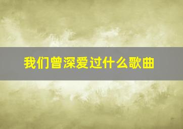 我们曾深爱过什么歌曲