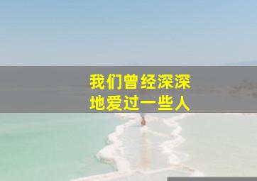 我们曾经深深地爱过一些人