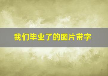 我们毕业了的图片带字