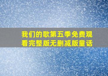 我们的歌第五季免费观看完整版无删减版童话