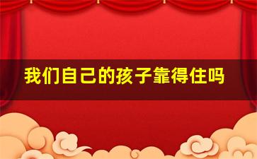 我们自己的孩子靠得住吗